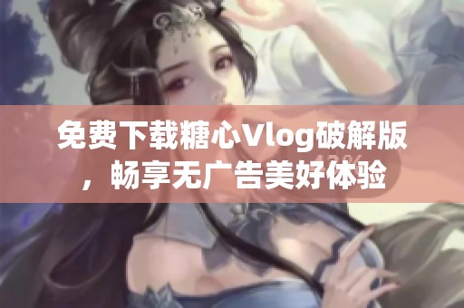 免费下载糖心Vlog破解版，畅享无广告美好体验