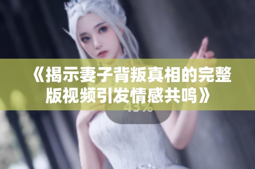 《揭示妻子背叛真相的完整版视频引发情感共鸣》