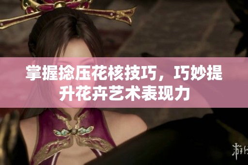 掌握捻压花核技巧，巧妙提升花卉艺术表现力