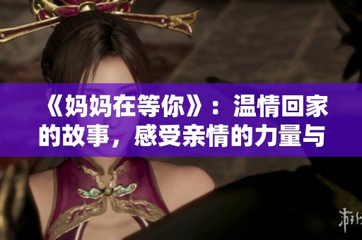《妈妈在等你》：温情回家的故事，感受亲情的力量与珍贵