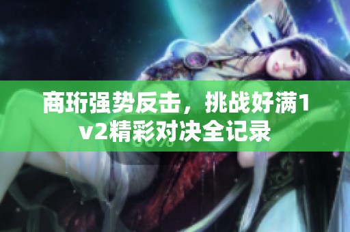 商珩强势反击，挑战好满1v2精彩对决全记录
