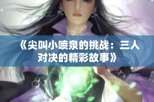 《尖叫小喷泉的挑战：三人对决的精彩故事》