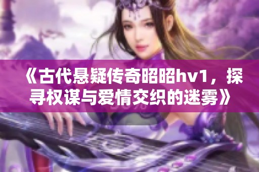 《古代悬疑传奇昭昭hv1，探寻权谋与爱情交织的迷雾》