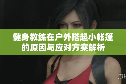 健身教练在户外搭起小帐篷的原因与应对方案解析