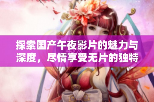 探索国产午夜影片的魅力与深度，尽情享受无片的独特体验