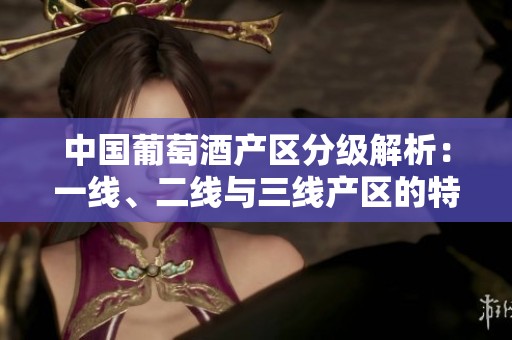 中国葡萄酒产区分级解析：一线、二线与三线产区的特点对比