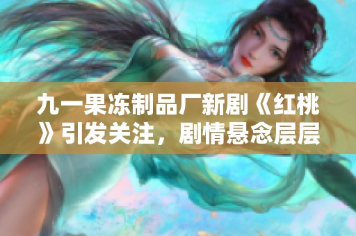 九一果冻制品厂新剧《红桃》引发关注，剧情悬念层层递进