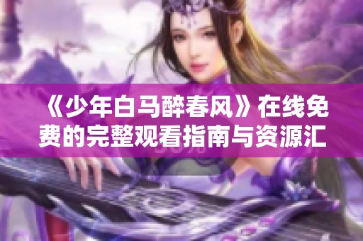 《少年白马醉春风》在线免费的完整观看指南与资源汇总