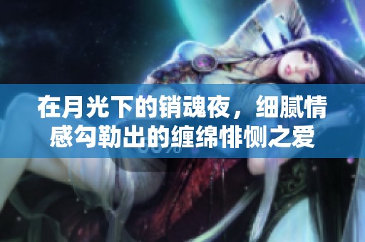在月光下的销魂夜，细腻情感勾勒出的缠绵悱恻之爱