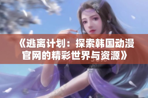《逃离计划：探索韩国动漫官网的精彩世界与资源》