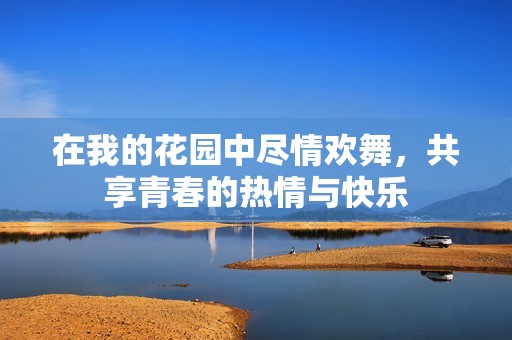 在我的花园中尽情欢舞，共享青春的热情与快乐