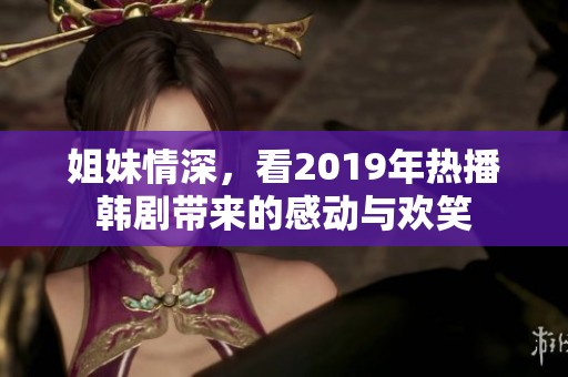 姐妹情深，看2019年热播韩剧带来的感动与欢笑