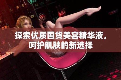 探索优质国货美容精华液，呵护肌肤的新选择