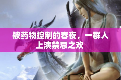 被药物控制的春夜，一群人上演禁忌之欢 