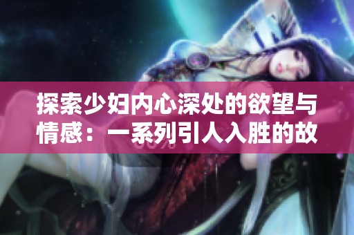 探索少妇内心深处的欲望与情感：一系列引人入胜的故事分享