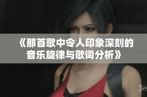 《那首歌中令人印象深刻的音乐旋律与歌词分析》