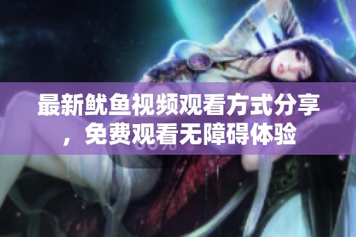 最新鱿鱼视频观看方式分享，免费观看无障碍体验