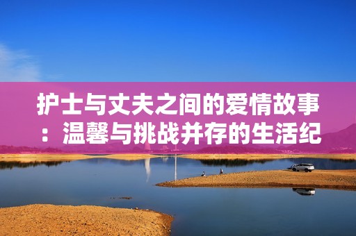 护士与丈夫之间的爱情故事：温馨与挑战并存的生活纪实