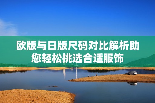 欧版与日版尺码对比解析助您轻松挑选合适服饰