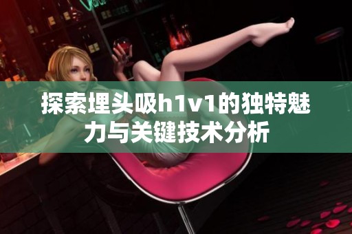 探索埋头吸h1v1的独特魅力与关键技术分析