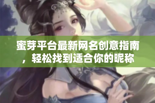 蜜芽平台最新网名创意指南，轻松找到适合你的昵称