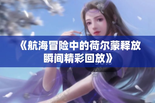 《航海冒险中的荷尔蒙释放瞬间精彩回放》