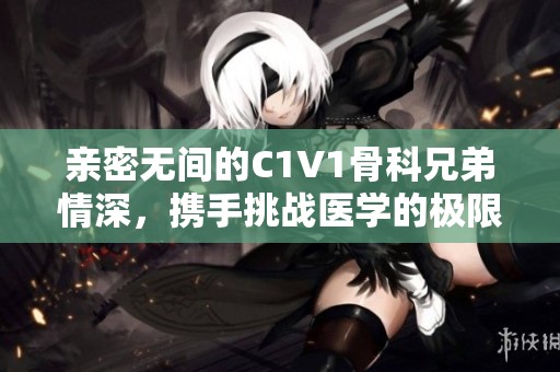 亲密无间的C1V1骨科兄弟情深，携手挑战医学的极限