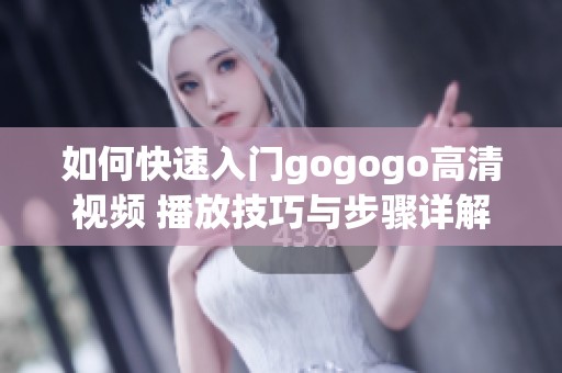 如何快速入门gogogo高清视频 播放技巧与步骤详解