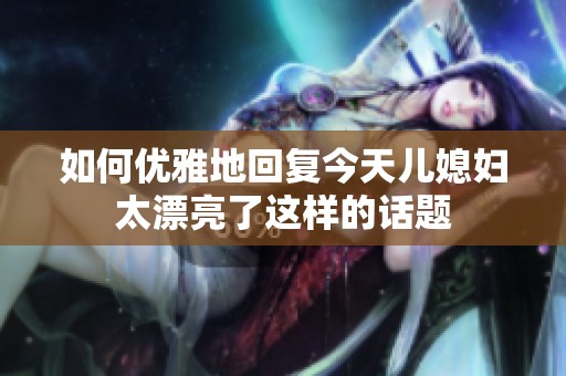 如何优雅地回复今天儿媳妇太漂亮了这样的话题