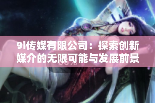 9i传媒有限公司：探索创新媒介的无限可能与发展前景
