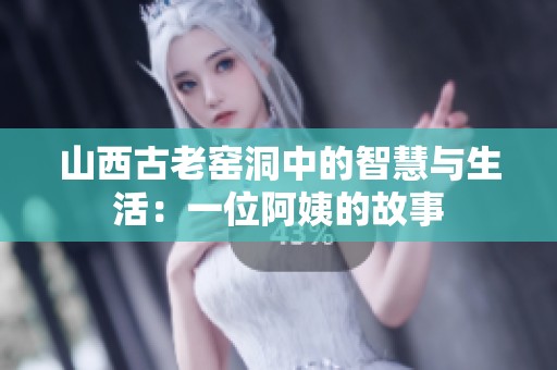 山西古老窑洞中的智慧与生活：一位阿姨的故事