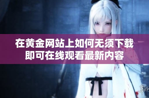 在黄金网站上如何无须下载即可在线观看最新内容