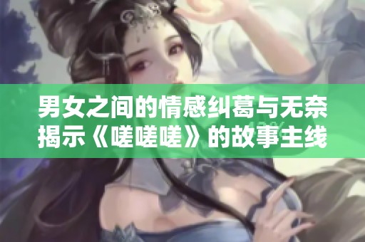 男女之间的情感纠葛与无奈揭示《嗟嗟嗟》的故事主线预告片