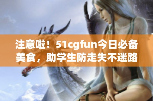 注意啦！51cgfun今日必备美食，助学生防走失不迷路
