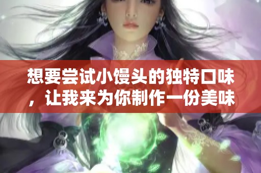 想要尝试小馒头的独特口味，让我来为你制作一份美味食谱