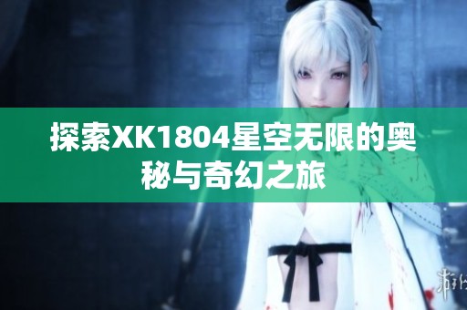 探索XK1804星空无限的奥秘与奇幻之旅
