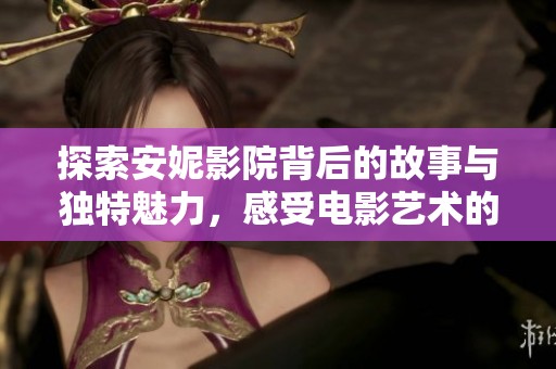 探索安妮影院背后的故事与独特魅力，感受电影艺术的魅力