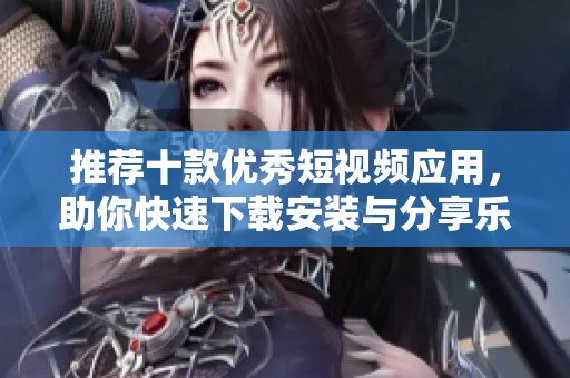 推荐十款优秀短视频应用，助你快速下载安装与分享乐趣