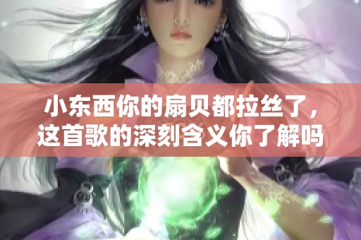 小东西你的扇贝都拉丝了，这首歌的深刻含义你了解吗