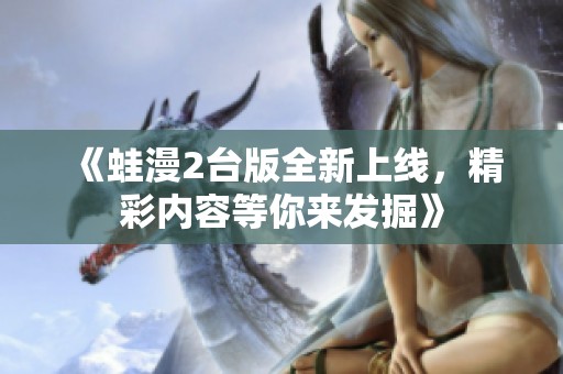 《蛙漫2台版全新上线，精彩内容等你来发掘》