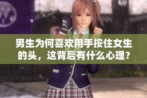 男生为何喜欢用手按住女生的头，这背后有什么心理？