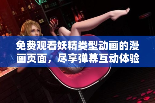 免费观看妖精类型动画的漫画页面，尽享弹幕互动体验