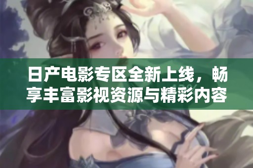 日产电影专区全新上线，畅享丰富影视资源与精彩内容