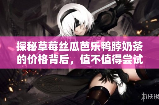 探秘草莓丝瓜芭乐鸭脖奶茶的价格背后，值不值得尝试？