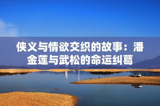 侠义与情欲交织的故事：潘金莲与武松的命运纠葛