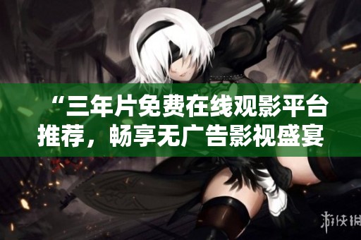 “三年片免费在线观影平台推荐，畅享无广告影视盛宴”