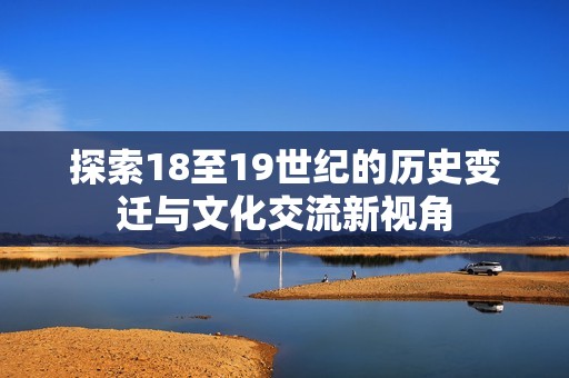 探索18至19世纪的历史变迁与文化交流新视角