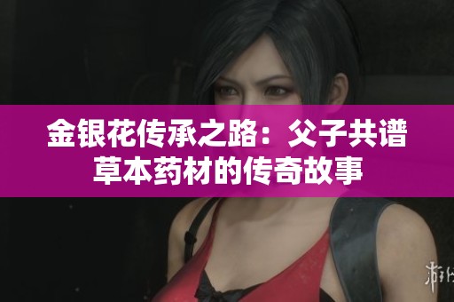 金银花传承之路：父子共谱草本药材的传奇故事