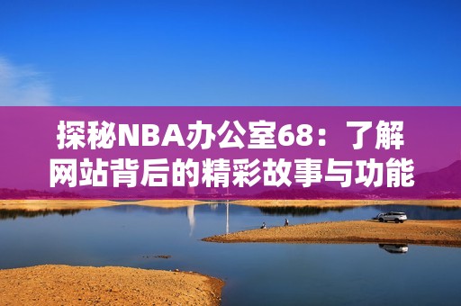 探秘NBA办公室68：了解网站背后的精彩故事与功能