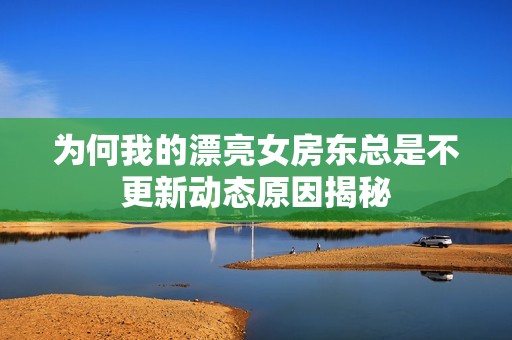为何我的漂亮女房东总是不更新动态原因揭秘